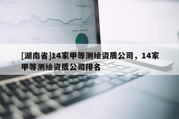[湖南省]14家甲等測繪資質(zhì)公司，14家甲等測繪資質(zhì)公司排名