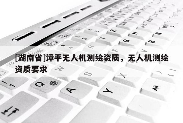 [湖南省]漳平無人機(jī)測(cè)繪資質(zhì)，無人機(jī)測(cè)繪資質(zhì)要求