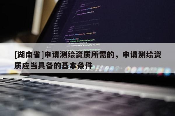 [湖南省]申請測繪資質(zhì)所需的，申請測繪資質(zhì)應(yīng)當(dāng)具備的基本條件
