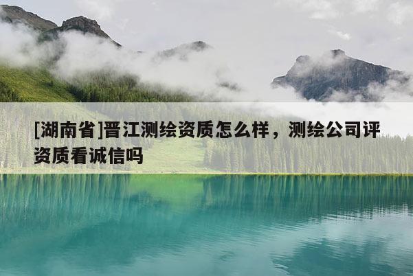 [湖南省]晉江測繪資質(zhì)怎么樣，測繪公司評資質(zhì)看誠信嗎