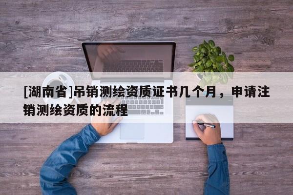 [湖南省]吊銷測繪資質證書幾個月，申請注銷測繪資質的流程