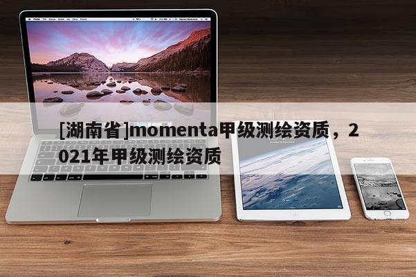 [湖南省]momenta甲級測繪資質(zhì)，2021年甲級測繪資質(zhì)