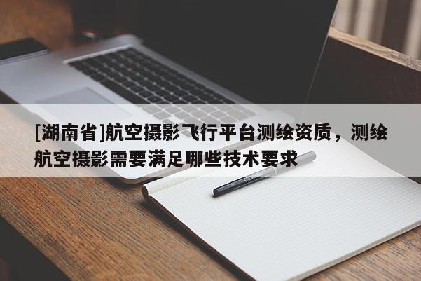 [湖南省]航空攝影飛行平臺測繪資質，測繪航空攝影需要滿足哪些技術要求