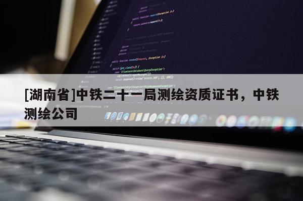 [湖南省]中鐵二十一局測(cè)繪資質(zhì)證書，中鐵測(cè)繪公司