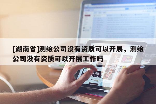 [湖南省]測繪公司沒有資質(zhì)可以開展，測繪公司沒有資質(zhì)可以開展工作嗎