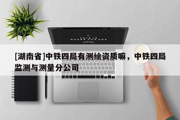 [湖南省]中鐵四局有測繪資質(zhì)嘛，中鐵四局監(jiān)測與測量分公司