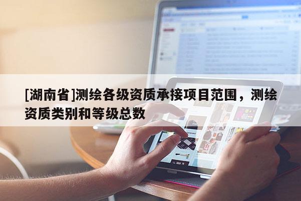 [湖南省]測繪各級資質(zhì)承接項目范圍，測繪資質(zhì)類別和等級總數(shù)