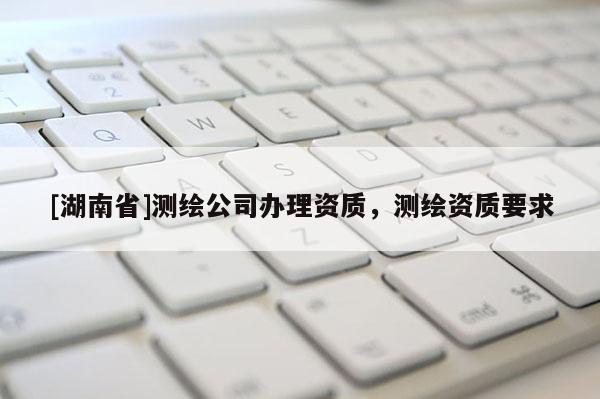 [湖南省]測(cè)繪公司辦理資質(zhì)，測(cè)繪資質(zhì)要求