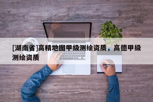 [湖南省]高精地圖甲級(jí)測(cè)繪資質(zhì)，高德甲級(jí)測(cè)繪資質(zhì)