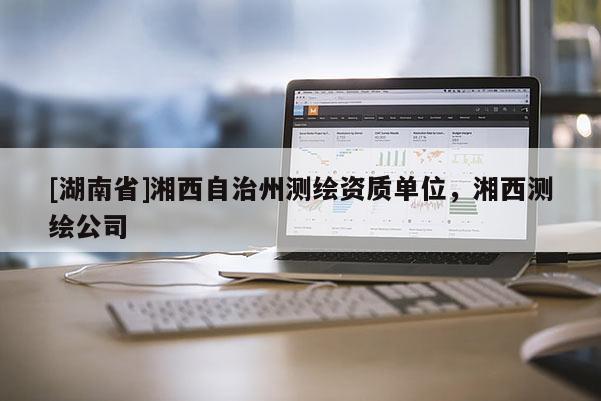 [湖南省]湘西自治州測繪資質(zhì)單位，湘西測繪公司