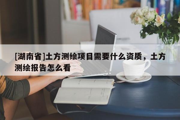 [湖南省]土方測繪項(xiàng)目需要什么資質(zhì)，土方測繪報(bào)告怎么看