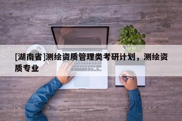 [湖南省]測繪資質(zhì)管理類考研計(jì)劃，測繪資質(zhì)專業(yè)