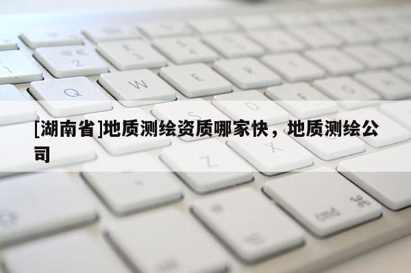 [湖南省]地質(zhì)測繪資質(zhì)哪家快，地質(zhì)測繪公司
