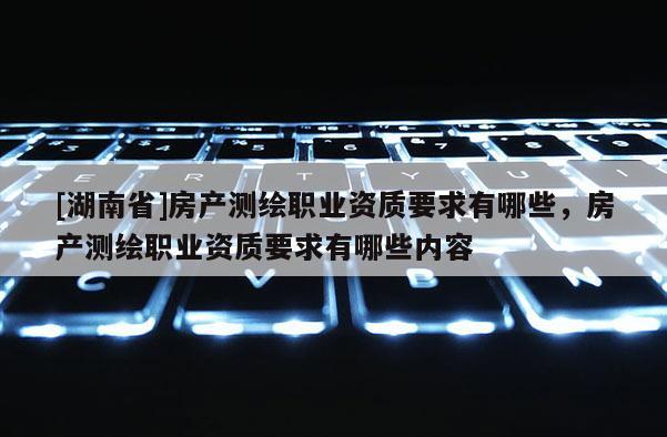 [湖南省]房產測繪職業(yè)資質要求有哪些，房產測繪職業(yè)資質要求有哪些內容