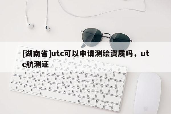[湖南省]utc可以申請(qǐng)測(cè)繪資質(zhì)嗎，utc航測(cè)證
