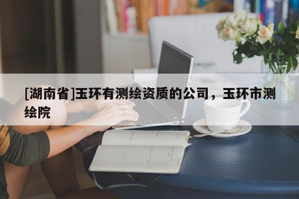 [湖南省]玉環(huán)有測(cè)繪資質(zhì)的公司，玉環(huán)市測(cè)繪院