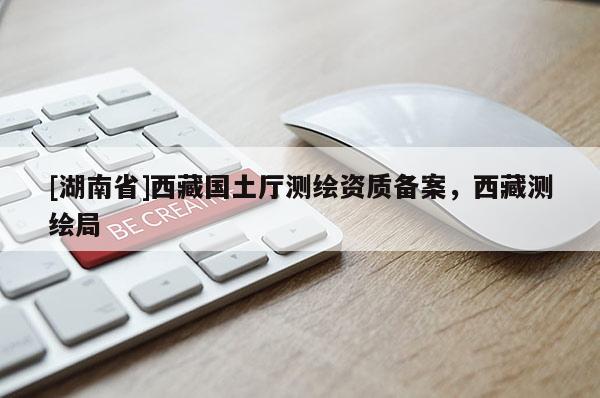 [湖南省]西藏國土廳測繪資質(zhì)備案，西藏測繪局