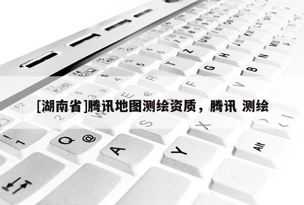 [湖南省]騰訊地圖測繪資質(zhì)，騰訊 測繪