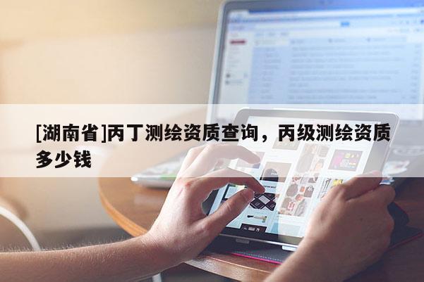 [湖南省]丙丁測(cè)繪資質(zhì)查詢，丙級(jí)測(cè)繪資質(zhì)多少錢