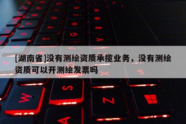 [湖南省]沒有測繪資質(zhì)承攬業(yè)務(wù)，沒有測繪資質(zhì)可以開測繪發(fā)票嗎