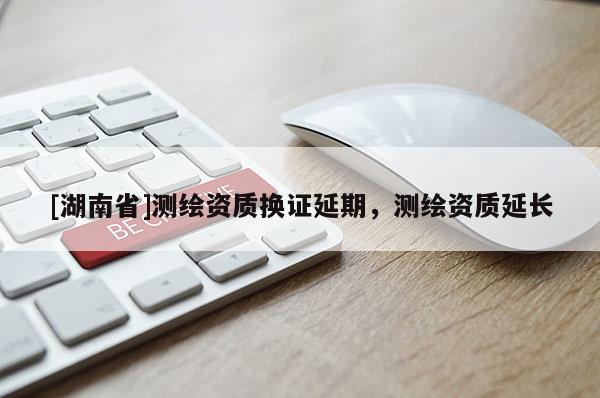 [湖南省]測繪資質(zhì)換證延期，測繪資質(zhì)延長