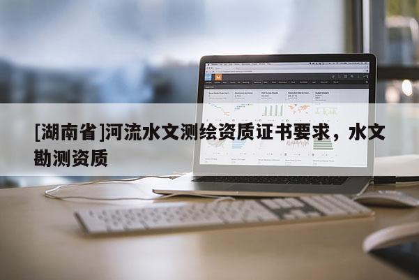 [湖南省]河流水文測(cè)繪資質(zhì)證書要求，水文勘測(cè)資質(zhì)