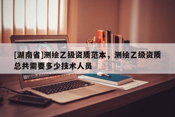 [湖南省]測繪乙級資質(zhì)范本，測繪乙級資質(zhì)總共需要多少技術(shù)人員
