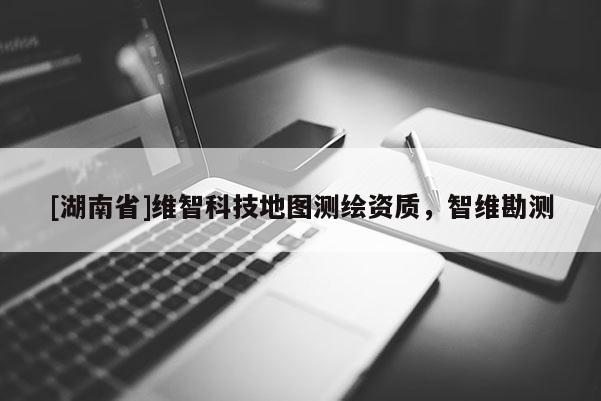 [湖南省]維智科技地圖測繪資質(zhì)，智維勘測