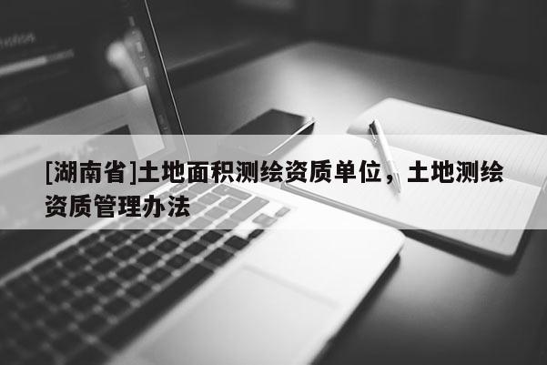 [湖南省]土地面積測(cè)繪資質(zhì)單位，土地測(cè)繪資質(zhì)管理辦法