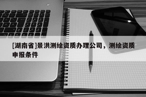 [湖南省]景洪測繪資質(zhì)辦理公司，測繪資質(zhì)申報(bào)條件