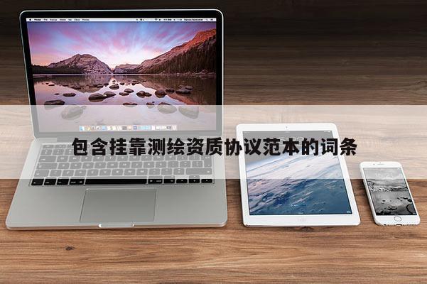 包含掛靠測繪資質(zhì)協(xié)議范本的詞條
