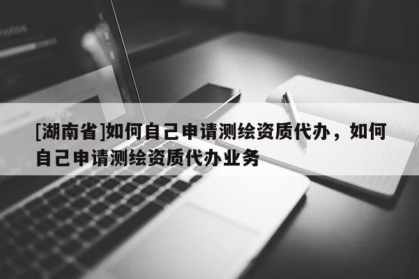 [湖南省]如何自己申請(qǐng)測(cè)繪資質(zhì)代辦，如何自己申請(qǐng)測(cè)繪資質(zhì)代辦業(yè)務(wù)