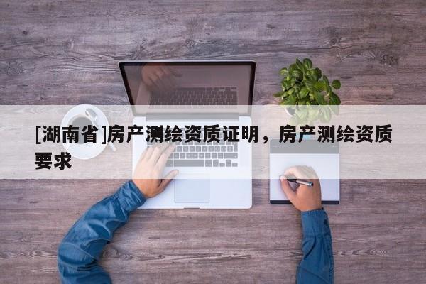 [湖南省]房產(chǎn)測(cè)繪資質(zhì)證明，房產(chǎn)測(cè)繪資質(zhì)要求