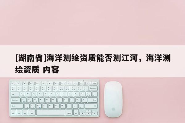 [湖南省]海洋測繪資質能否測江河，海洋測繪資質 內(nèi)容
