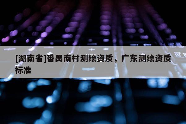 [湖南省]番禺南村測繪資質(zhì)，廣東測繪資質(zhì)標(biāo)準(zhǔn)