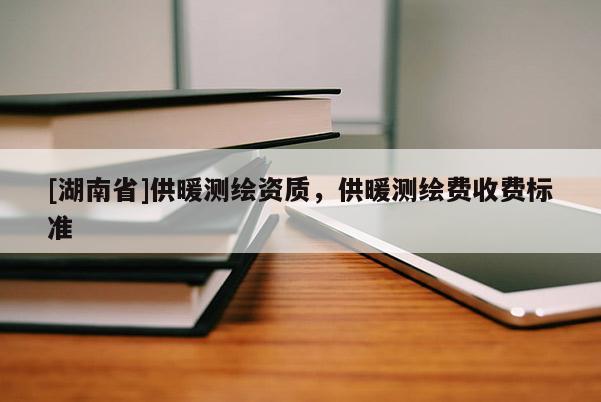[湖南省]供暖測繪資質(zhì)，供暖測繪費(fèi)收費(fèi)標(biāo)準(zhǔn)