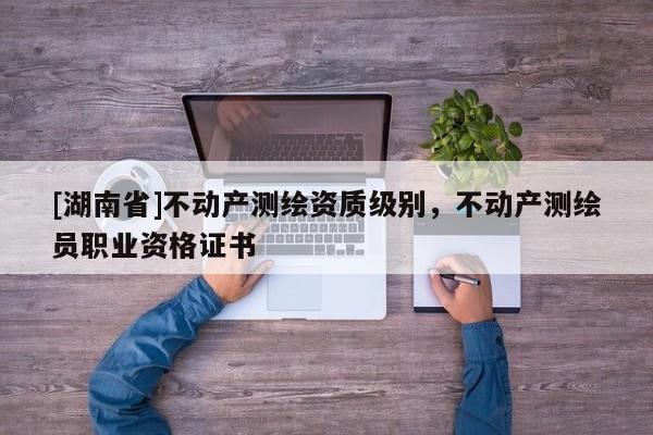 [湖南省]不動(dòng)產(chǎn)測(cè)繪資質(zhì)級(jí)別，不動(dòng)產(chǎn)測(cè)繪員職業(yè)資格證書