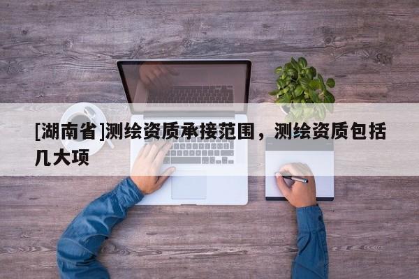 [湖南省]測繪資質(zhì)承接范圍，測繪資質(zhì)包括幾大項