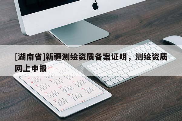 [湖南省]新疆測繪資質備案證明，測繪資質網上申報