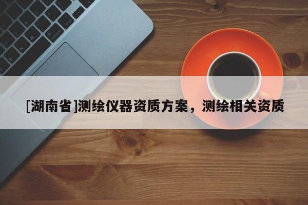 [湖南省]測繪儀器資質(zhì)方案，測繪相關(guān)資質(zhì)