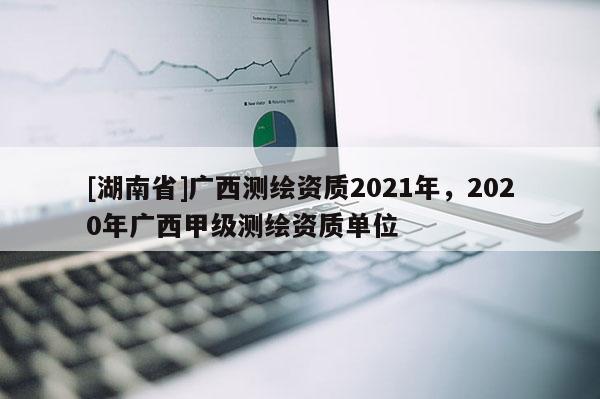 [湖南省]廣西測繪資質(zhì)2021年，2020年廣西甲級測繪資質(zhì)單位