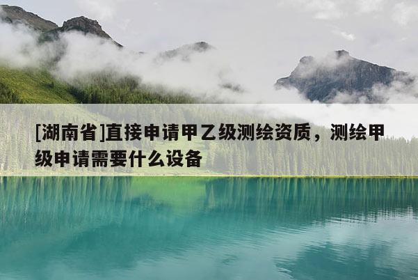 [湖南省]直接申請(qǐng)甲乙級(jí)測(cè)繪資質(zhì)，測(cè)繪甲級(jí)申請(qǐng)需要什么設(shè)備