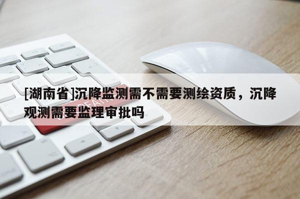 [湖南省]沉降監(jiān)測需不需要測繪資質(zhì)，沉降觀測需要監(jiān)理審批嗎