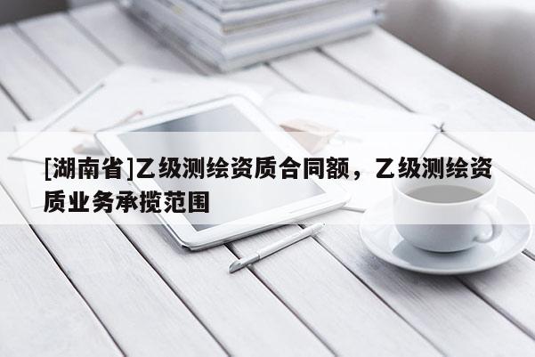 [湖南省]乙級測繪資質(zhì)合同額，乙級測繪資質(zhì)業(yè)務(wù)承攬范圍