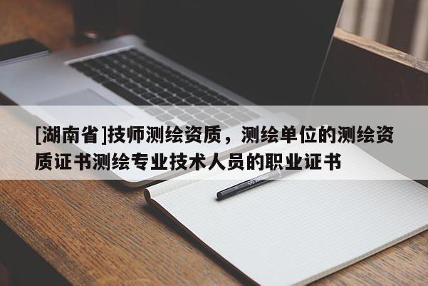 [湖南省]技師測(cè)繪資質(zhì)，測(cè)繪單位的測(cè)繪資質(zhì)證書(shū)測(cè)繪專業(yè)技術(shù)人員的職業(yè)證書(shū)