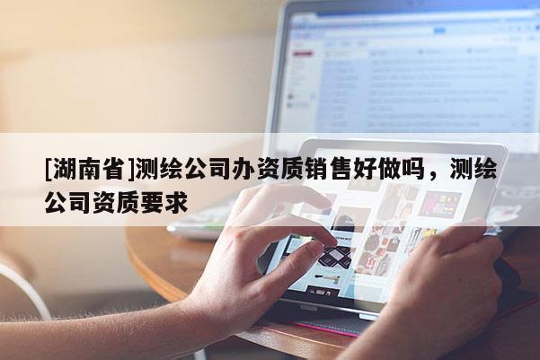 [湖南省]測(cè)繪公司辦資質(zhì)銷售好做嗎，測(cè)繪公司資質(zhì)要求