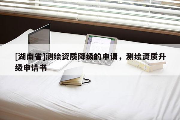 [湖南省]測繪資質(zhì)降級的申請，測繪資質(zhì)升級申請書