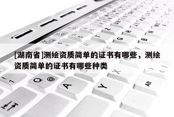[湖南省]測(cè)繪資質(zhì)簡(jiǎn)單的證書有哪些，測(cè)繪資質(zhì)簡(jiǎn)單的證書有哪些種類