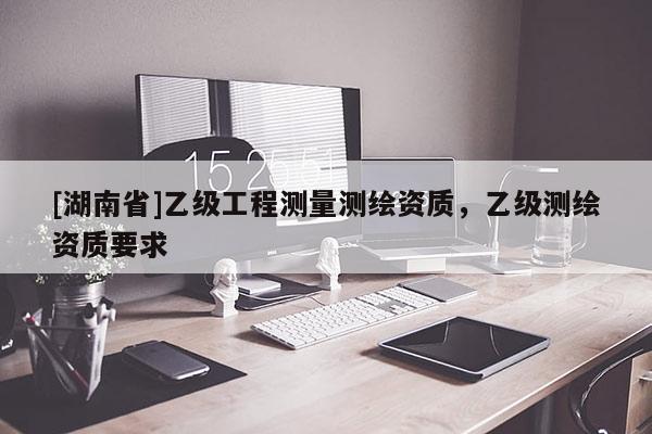 [湖南省]乙級工程測量測繪資質(zhì)，乙級測繪資質(zhì)要求