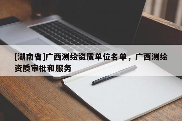 [湖南省]廣西測繪資質(zhì)單位名單，廣西測繪資質(zhì)審批和服務(wù)
